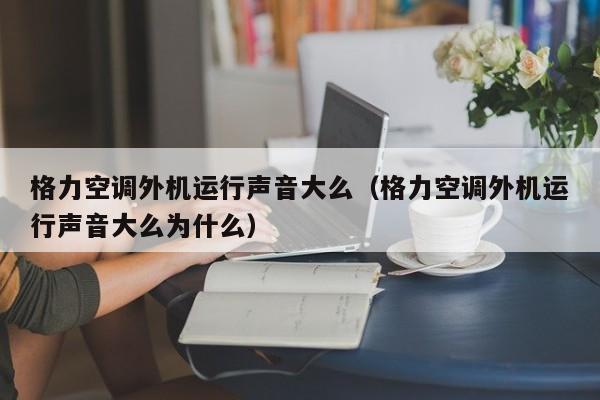 格力空调外机运行声音大么（格力空调外机运行声音大么为什么）
