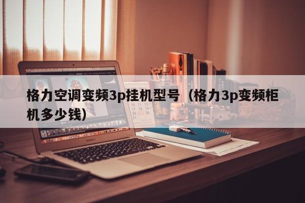 格力空调变频3p挂机型号（格力3p变频柜机多少钱）