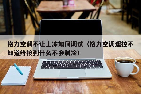 格力空调不让上冻如何调试（格力空调遥控不知道给按到什么不会制冷）