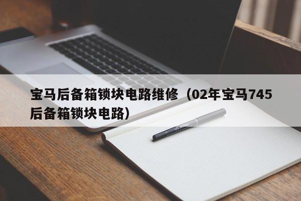 宝马后备箱锁块电路维修（02年宝马745后备箱锁块电路）