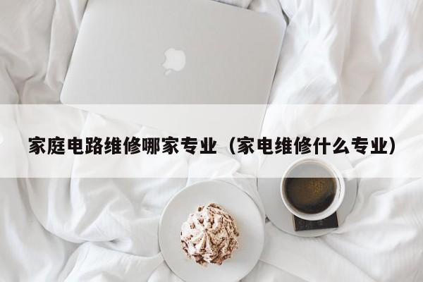 家庭电路维修哪家专业（家电维修什么专业）