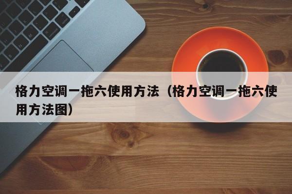 格力空调一拖六使用方法（格力空调一拖六使用方法图）