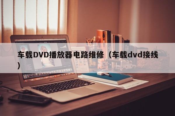 车载DVD播放器电路维修（车载dvd接线）
