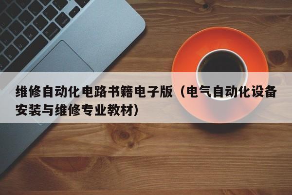 维修自动化电路书籍电子版（电气自动化设备安装与维修专业教材）