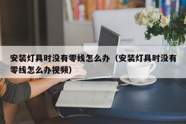 安装灯具时没有零线怎么办（安装灯具时没有零线怎么办视频）