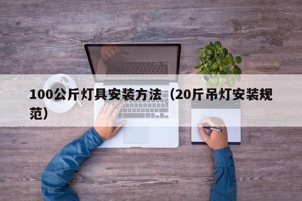 100公斤灯具安装方法（20斤吊灯安装规范）