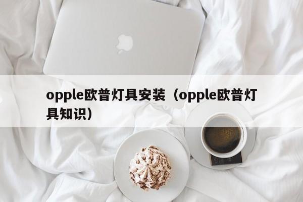 opple欧普灯具安装（opple欧普灯具知识）