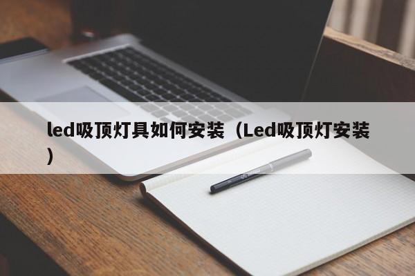 led吸顶灯具如何安装（Led吸顶灯安装）