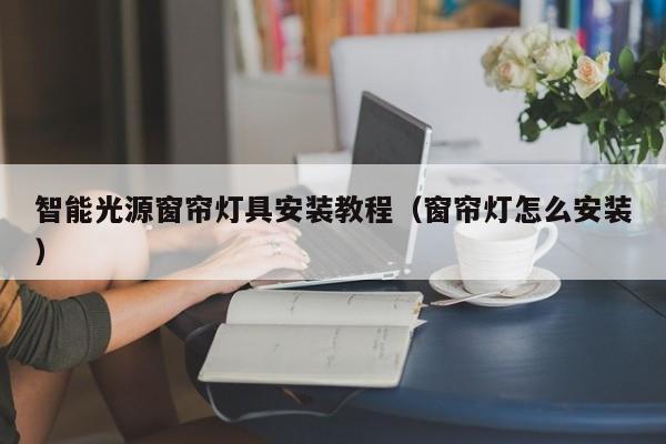智能光源窗帘灯具安装教程（窗帘灯怎么安装）