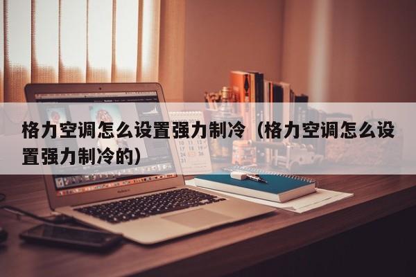 格力空调怎么设置强力制冷（格力空调怎么设置强力制冷的）