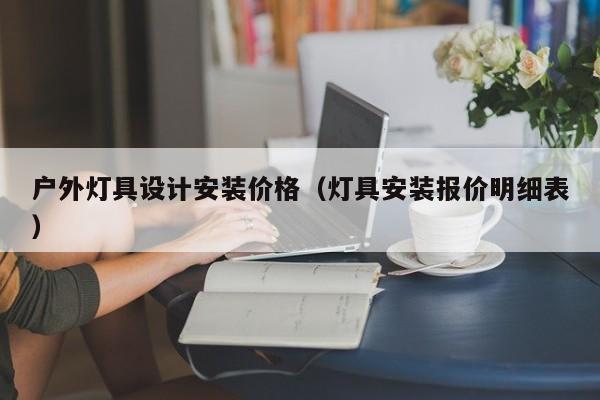 户外灯具设计安装价格（灯具安装报价明细表）