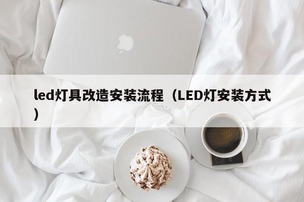 led灯具改造安装流程（LED灯安装方式）