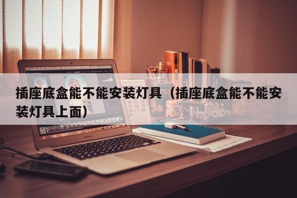 插座底盒能不能安装灯具（插座底盒能不能安装灯具上面）