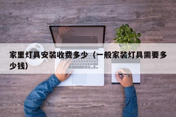家里灯具安装收费多少（一般家装灯具需要多少钱）