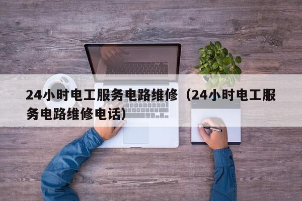 24小时电工服务电路维修（24小时电工服务电路维修电话）