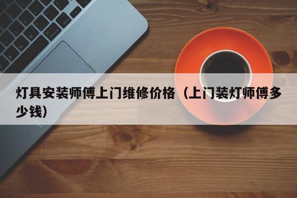 灯具安装师傅上门维修价格（上门装灯师傅多少钱）
