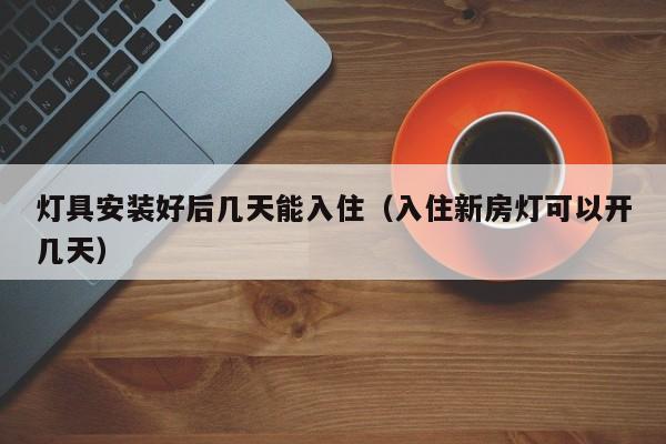 灯具安装好后几天能入住（入住新房灯可以开几天）