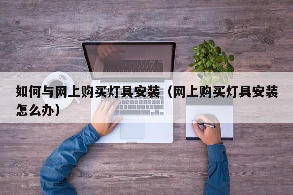 如何与网上购买灯具安装（网上购买灯具安装怎么办）
