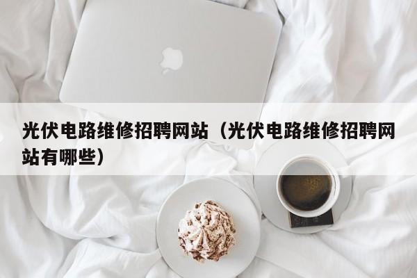 光伏电路维修招聘网站（光伏电路维修招聘网站有哪些）