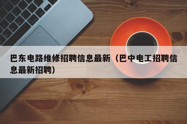 巴东电路维修招聘信息最新（巴中电工招聘信息最新招聘）