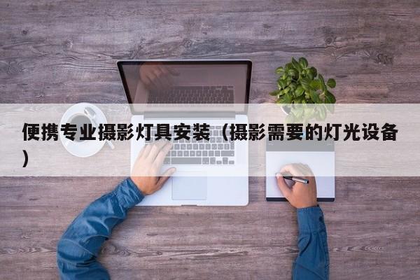 便携专业摄影灯具安装（摄影需要的灯光设备）