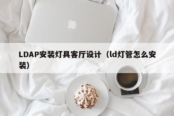 LDAP安装灯具客厅设计（ld灯管怎么安装）