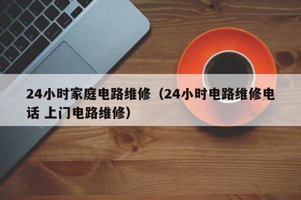 24小时家庭电路维修（24小时电路维修电话 上门电路维修）