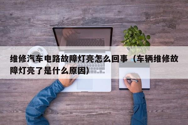 维修汽车电路故障灯亮怎么回事（车辆维修故障灯亮了是什么原因）