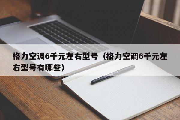 格力空调6千元左右型号（格力空调6千元左右型号有哪些）