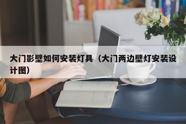 大门影壁如何安装灯具（大门两边壁灯安装设计图）