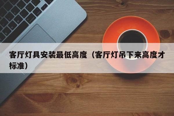 客厅灯具安装最低高度（客厅灯吊下来高度才标准）