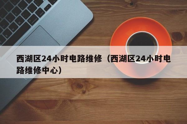 西湖区24小时电路维修（西湖区24小时电路维修中心）