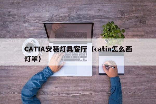CATIA安装灯具客厅（catia怎么画灯罩）