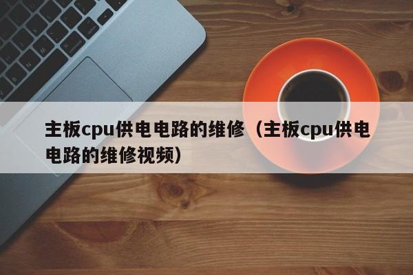 主板cpu供电电路的维修（主板cpu供电电路的维修视频）