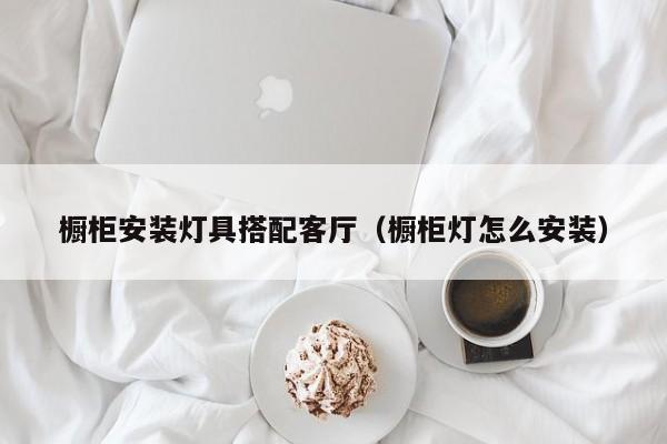 橱柜安装灯具搭配客厅（橱柜灯怎么安装）