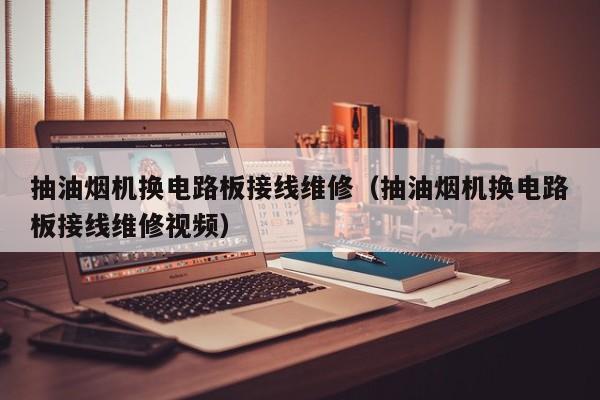 抽油烟机换电路板接线维修（抽油烟机换电路板接线维修视频）