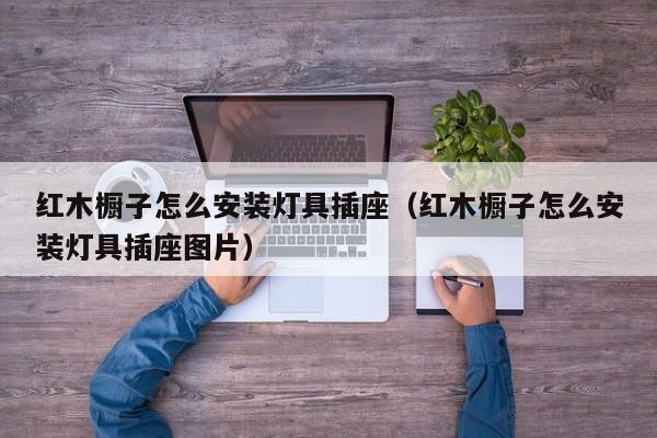 红木橱子怎么安装灯具插座（红木橱子怎么安装灯具插座图片）