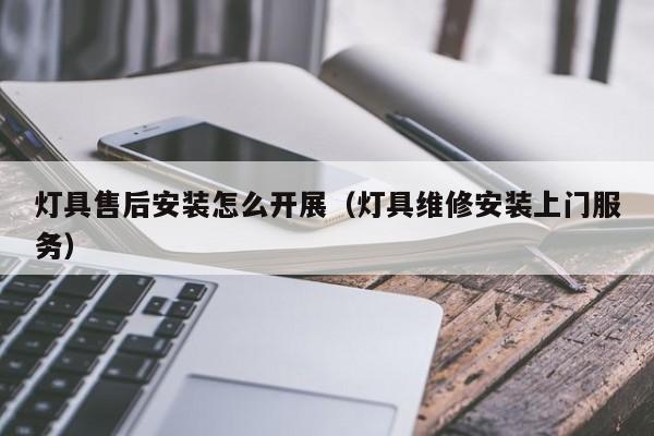 灯具售后安装怎么开展（灯具维修安装上门服务）