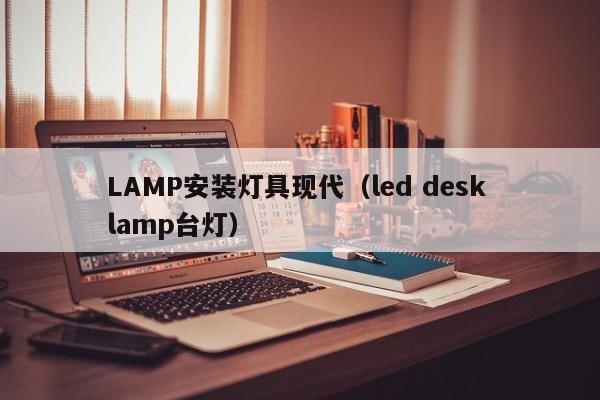 LAMP安装灯具现代（led desk lamp台灯）