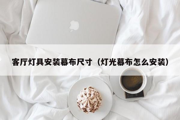 客厅灯具安装幕布尺寸（灯光幕布怎么安装）