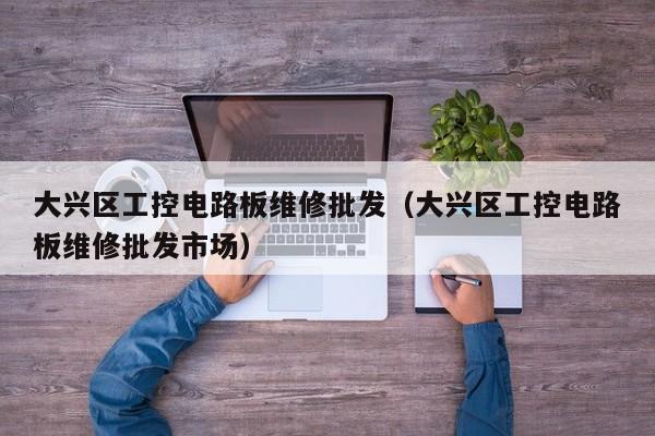 大兴区工控电路板维修批发（大兴区工控电路板维修批发市场）
