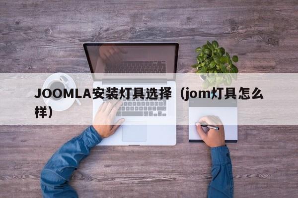 JOOMLA安装灯具选择（jom灯具怎么样）