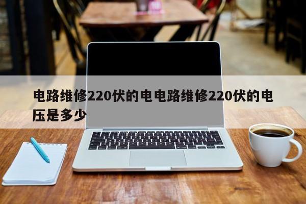 电路维修220伏的电电路维修220伏的电压是多少