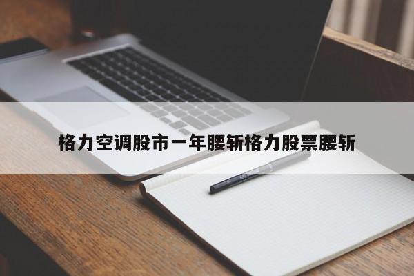 格力空调股市一年腰斩格力股票腰斩