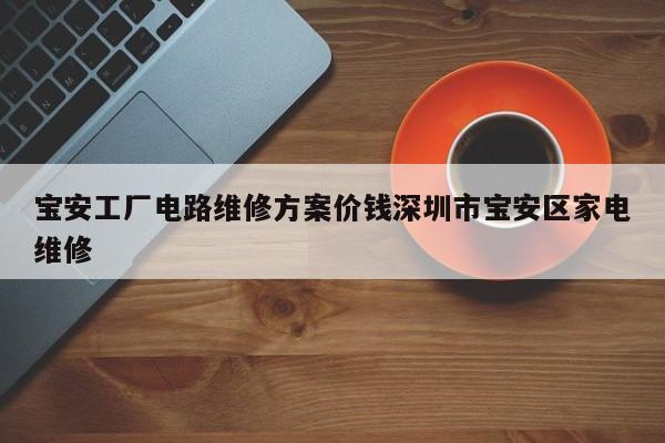 宝安工厂电路维修方案价钱深圳市宝安区家电维修