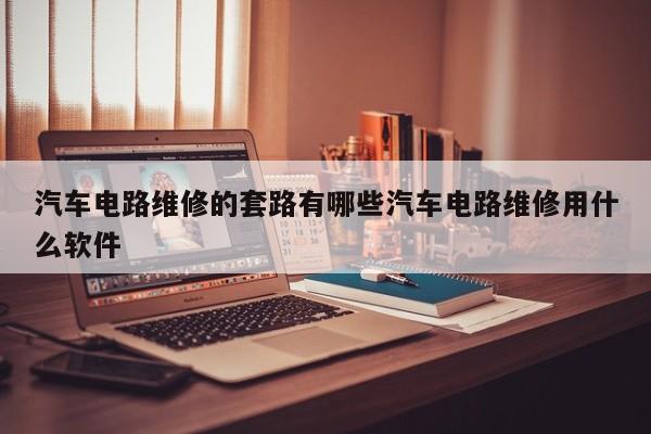 汽车电路维修的套路有哪些汽车电路维修用什么软件