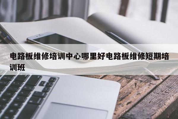 电路板维修培训中心哪里好电路板维修短期培训班