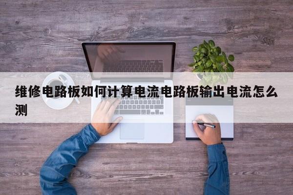 维修电路板如何计算电流电路板输出电流怎么测