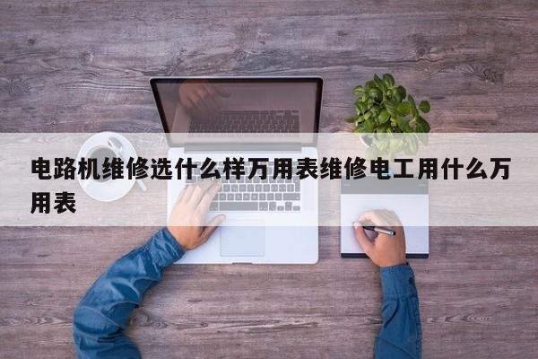 电路机维修选什么样万用表维修电工用什么万用表
