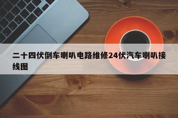 二十四伏倒车喇叭电路维修24伏汽车喇叭接线图